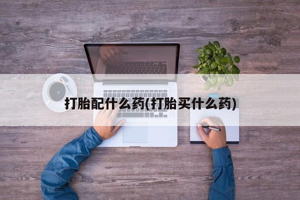 堕胎药购买打胎配什么药(打胎买什么药)