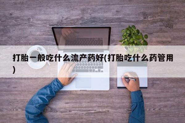堕胎药购买打胎一般吃什么流产药好(打胎吃什么药管用)