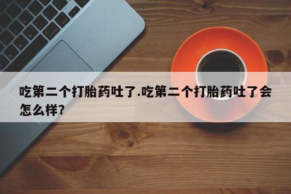 堕胎药购买吃第二个打胎药吐了.吃第二个打胎药吐了会怎么样？