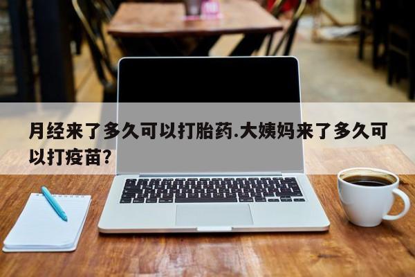堕胎药购买月经来了多久可以打胎药.大姨妈来了多久可以打疫苗？
