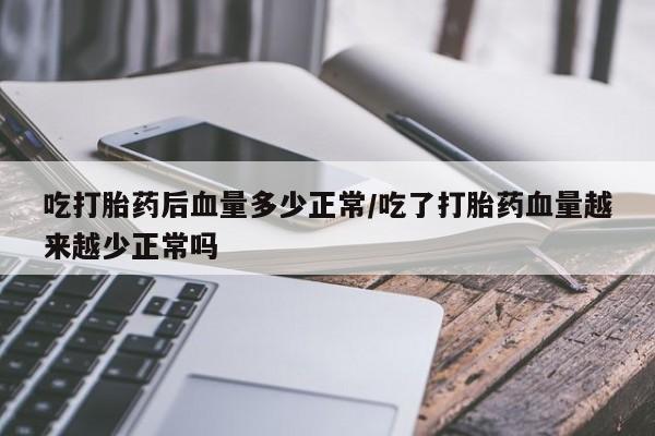 堕胎药购买吃打胎药后血量多少正常/吃了打胎药血量越来越少正常吗