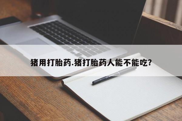 堕胎药购买猪用打胎药.猪打胎药人能不能吃？