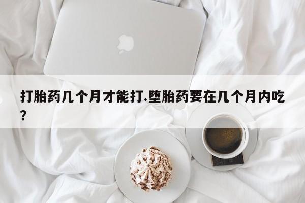 堕胎药购买打胎药几个月才能打.堕胎药要在几个月内吃？