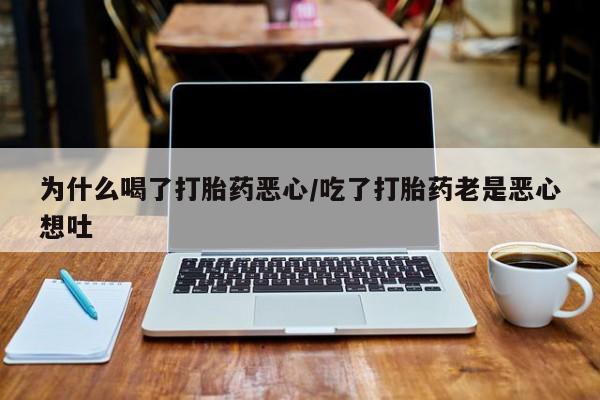 堕胎药购买为什么喝了打胎药恶心/吃了打胎药老是恶心想吐