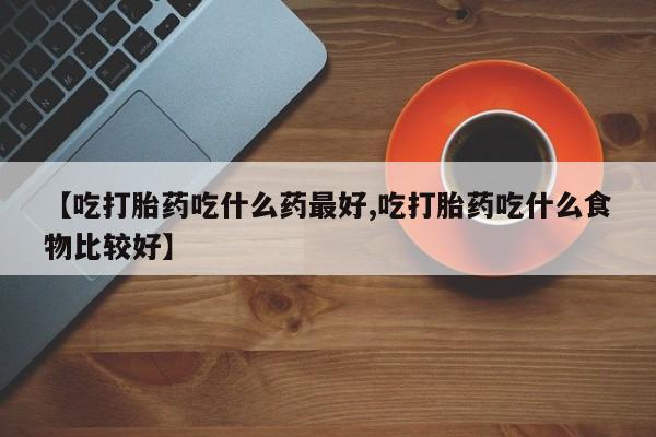 堕胎药购买【吃打胎药吃什么药最好,吃打胎药吃什么食物比较好】
