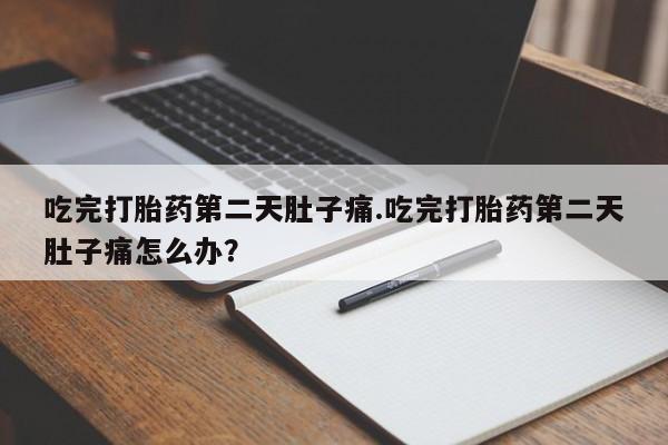堕胎药购买吃完打胎药第二天肚子痛.吃完打胎药第二天肚子痛怎么办？