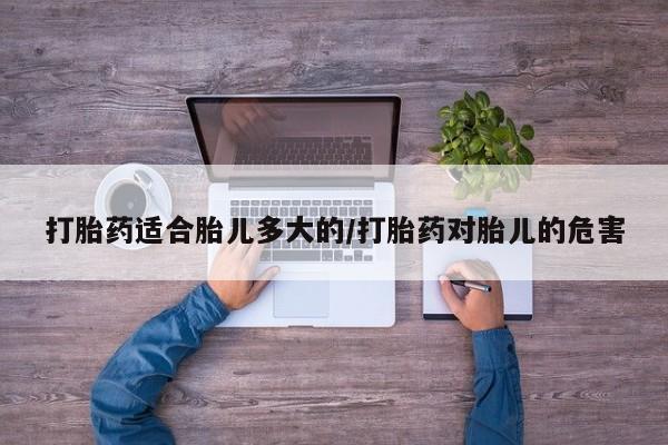 堕胎药购买打胎药适合胎儿多大的/打胎药对胎儿的危害