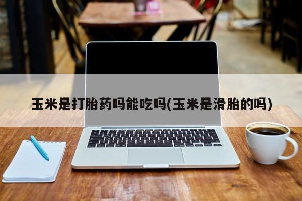 堕胎药购买玉米是打胎药吗能吃吗(玉米是滑胎的吗)