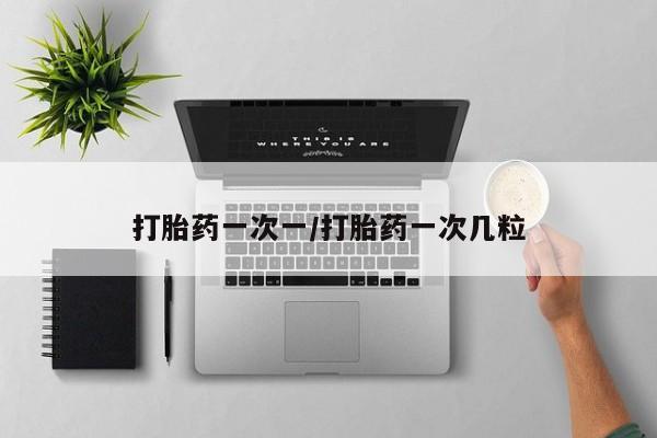 堕胎药购买打胎药一次一/打胎药一次几粒