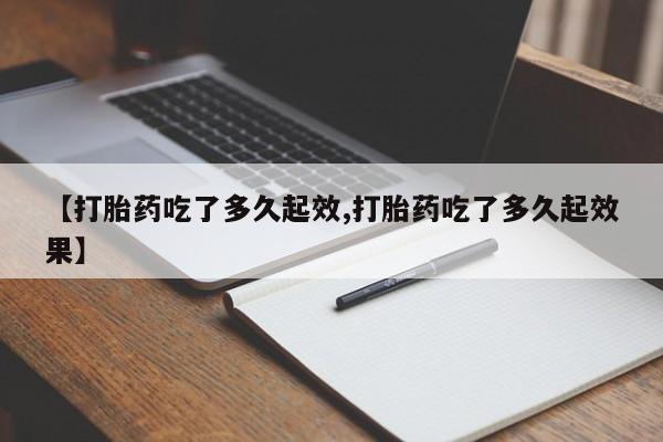 堕胎药购买【打胎药吃了多久起效,打胎药吃了多久起效果】