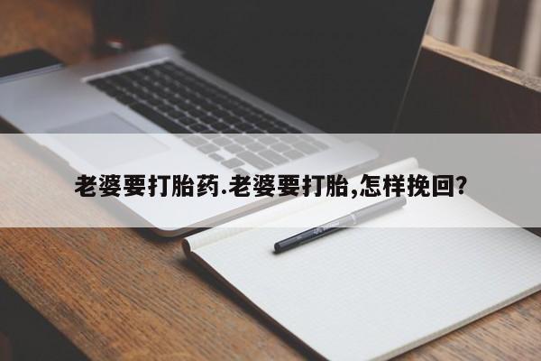 堕胎药购买老婆要打胎药.老婆要打胎,怎样挽回？