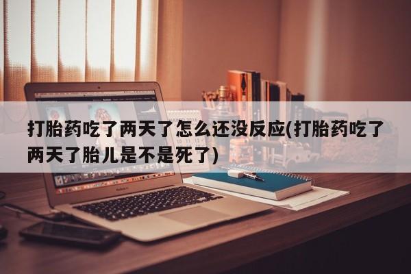 堕胎药购买打胎药吃了两天了怎么还没反应(打胎药吃了两天了胎儿是不是死了)