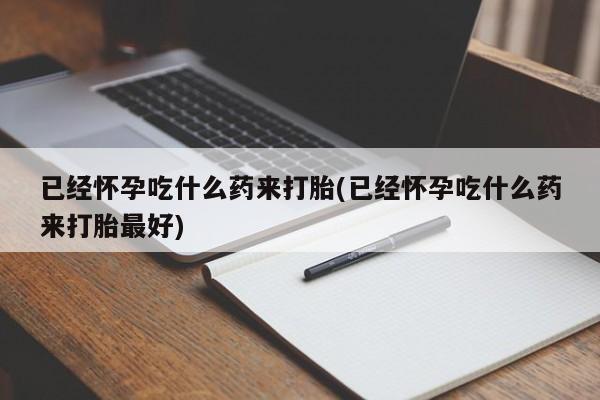 堕胎药购买已经怀孕吃什么药来打胎(已经怀孕吃什么药来打胎最好)