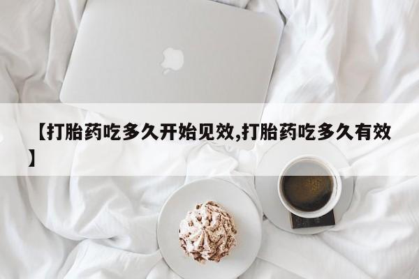 堕胎药购买【打胎药吃多久开始见效,打胎药吃多久有效】