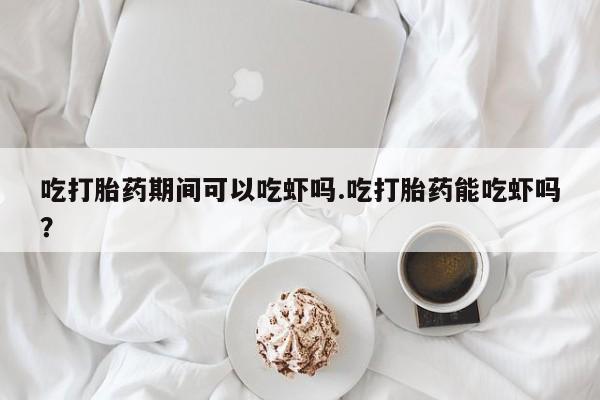 堕胎药购买吃打胎药期间可以吃虾吗.吃打胎药能吃虾吗？