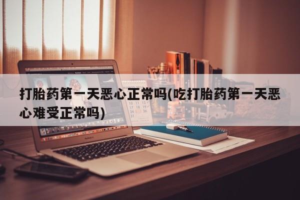 堕胎药购买打胎药第一天恶心正常吗(吃打胎药第一天恶心难受正常吗)