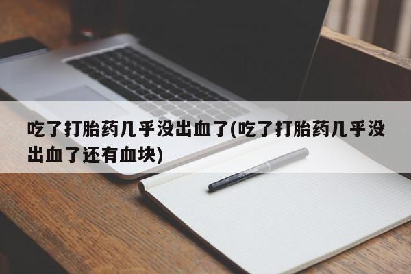 堕胎药购买吃了打胎药几乎没出血了(吃了打胎药几乎没出血了还有血块)