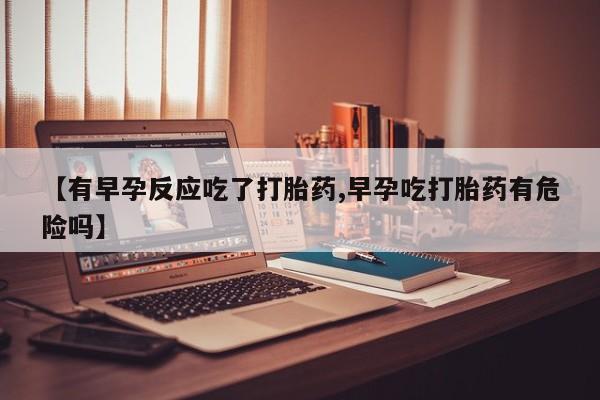 堕胎药购买【有早孕反应吃了打胎药,早孕吃打胎药有危险吗】
