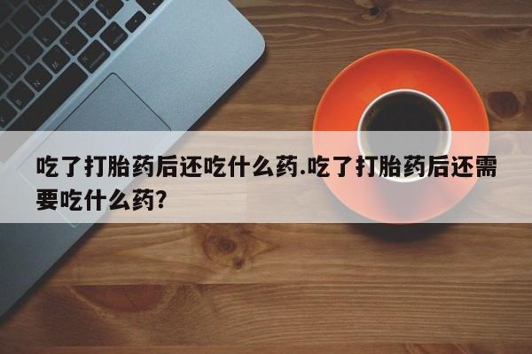 堕胎药购买吃了打胎药后还吃什么药.吃了打胎药后还需要吃什么药？