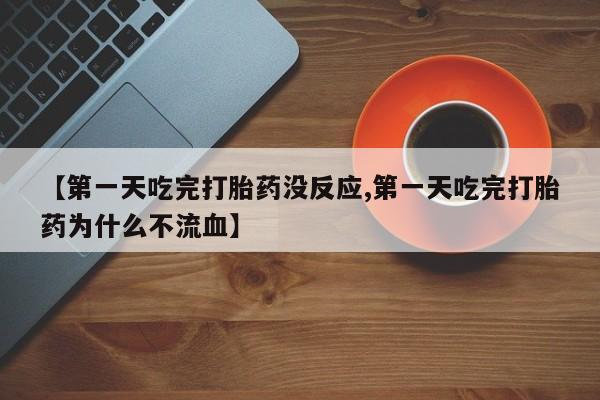 堕胎药购买【第一天吃完打胎药没反应,第一天吃完打胎药为什么不流血】