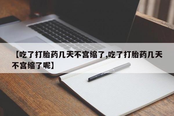 堕胎药购买【吃了打胎药几天不宫缩了,吃了打胎药几天不宫缩了呢】