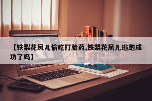 堕胎药购买【铁梨花凤儿偷吃打胎药,铁梨花凤儿逃跑成功了吗】