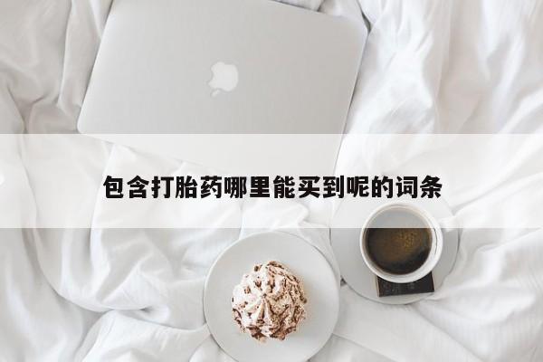 堕胎药购买包含打胎药哪里能买到呢的词条