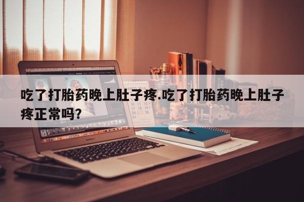 堕胎药购买吃了打胎药晚上肚子疼.吃了打胎药晚上肚子疼正常吗？
