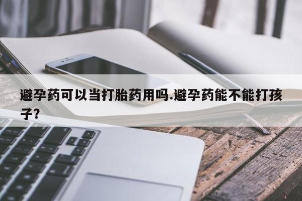 堕胎药购买避孕药可以当打胎药用吗.避孕药能不能打孩子？