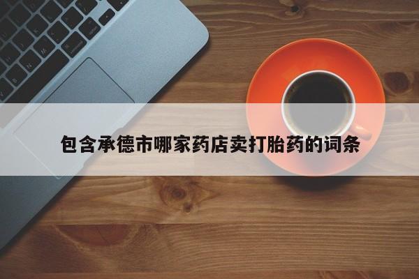 堕胎药购买包含承德市哪家药店卖打胎药的词条