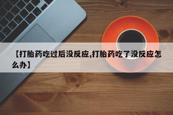 堕胎药购买【打胎药吃过后没反应,打胎药吃了没反应怎么办】