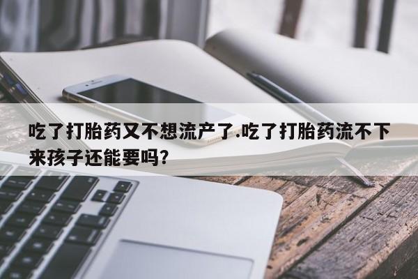 堕胎药购买吃了打胎药又不想流产了.吃了打胎药流不下来孩子还能要吗？