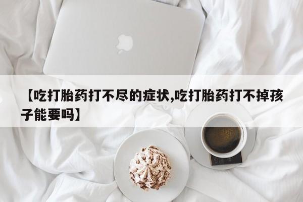 堕胎药购买【吃打胎药打不尽的症状,吃打胎药打不掉孩子能要吗】