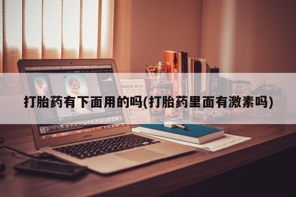 堕胎药购买打胎药有下面用的吗(打胎药里面有激素吗)