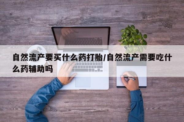 堕胎药购买自然流产要买什么药打胎/自然流产需要吃什么药辅助吗