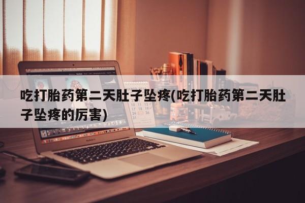 堕胎药购买吃打胎药第二天肚子坠疼(吃打胎药第二天肚子坠疼的厉害)