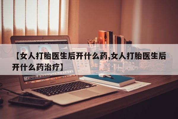 堕胎药购买【女人打胎医生后开什么药,女人打胎医生后开什么药治疗】