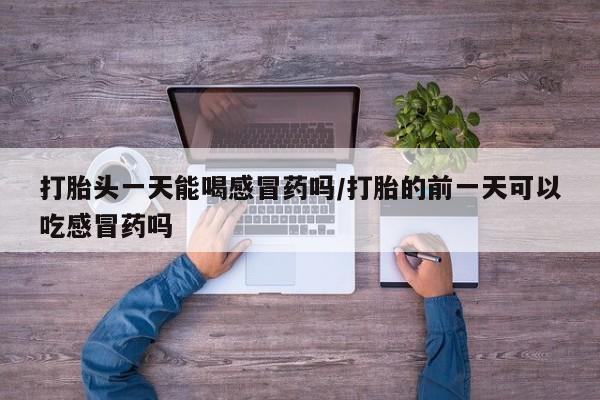 堕胎药购买打胎头一天能喝感冒药吗/打胎的前一天可以吃感冒药吗