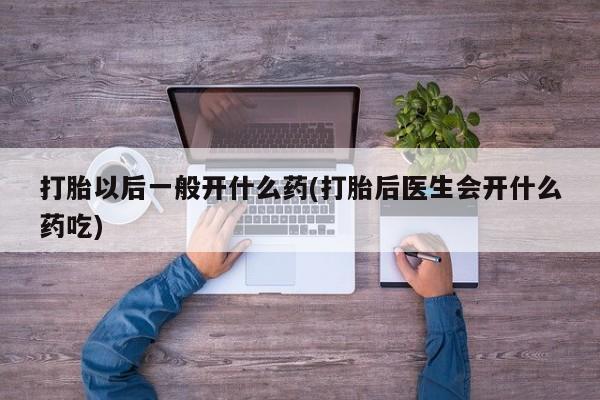 堕胎药购买打胎以后一般开什么药(打胎后医生会开什么药吃)