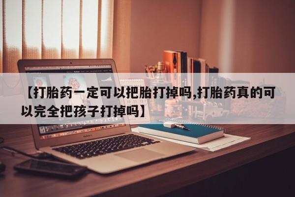 堕胎药购买【打胎药一定可以把胎打掉吗,打胎药真的可以完全把孩子打掉吗】