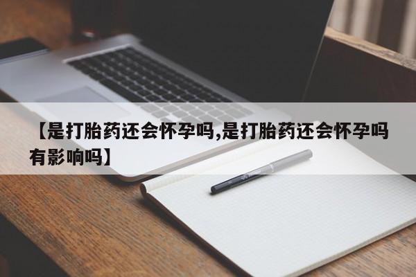 堕胎药购买【是打胎药还会怀孕吗,是打胎药还会怀孕吗有影响吗】