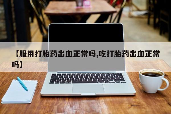 堕胎药购买【服用打胎药出血正常吗,吃打胎药出血正常吗】