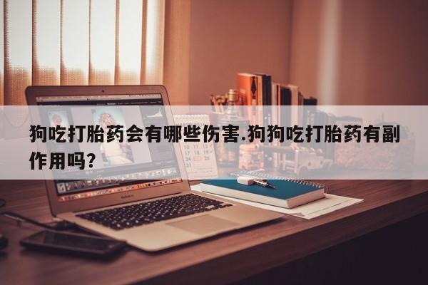 堕胎药购买狗吃打胎药会有哪些伤害.狗狗吃打胎药有副作用吗？