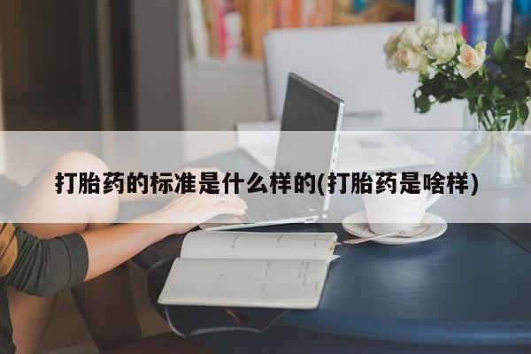 堕胎药购买打胎药的标准是什么样的(打胎药是啥样)