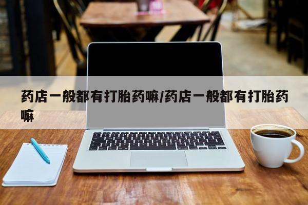 堕胎药购买药店一般都有打胎药嘛/药店一般都有打胎药嘛