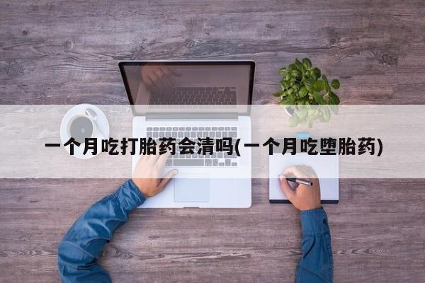 堕胎药购买一个月吃打胎药会清吗(一个月吃堕胎药)