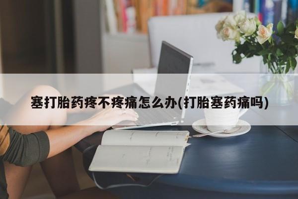 堕胎药购买塞打胎药疼不疼痛怎么办(打胎塞药痛吗)