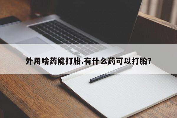 堕胎药购买外用啥药能打胎.有什么药可以打胎？
