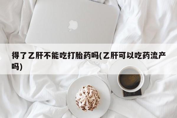 堕胎药购买得了乙肝不能吃打胎药吗(乙肝可以吃药流产吗)