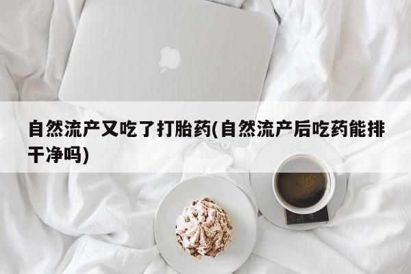 堕胎药购买自然流产又吃了打胎药(自然流产后吃药能排干净吗)